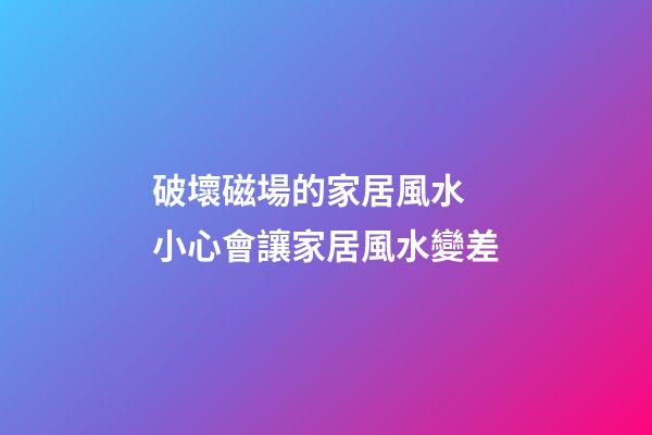 破壞磁場的家居風水 小心會讓家居風水變差